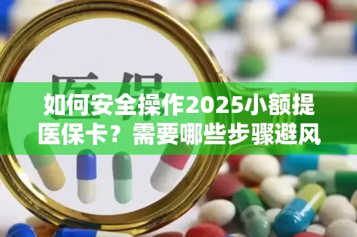 如何安全操作2025小额提医保卡？需要哪些步骤避风险？